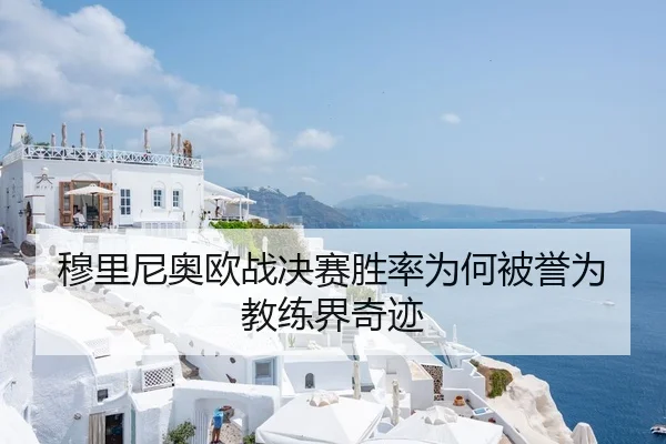 穆里尼奥欧战决赛胜率为何被誉为教练界奇迹